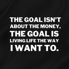 Inspirational and motivational quotes for success. Positive messages for difficult times - The goal isn't about the money, the goal is living life the way I want to.