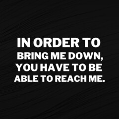 Inspirational and motivational quotes for success. Positive messages for difficult times - In order to bring me down,you have to be able to reach me.