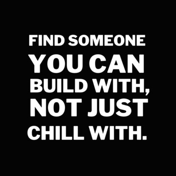 Inspirational and motivational quotes for success. Positive messages for difficult times - Find someone you can build with,not just chill with.