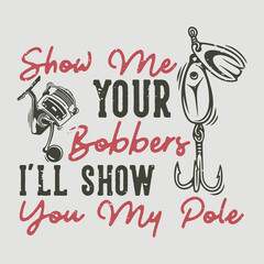 vintage slogan typography show me your bobbers i'll show you my pole for t shirt design