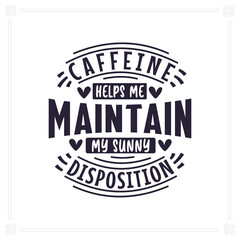 Caffeine helps me maintain my sunny disposition, Coffee quotes lettering design.