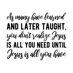 As many have learned and later taught, you don't realize Jesus is all you need until Jesus is all you have. Isolated Vector Quote
