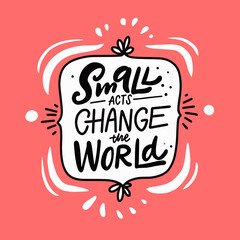 Small acts change the world. Hand drawn modern calligraphy phrase.