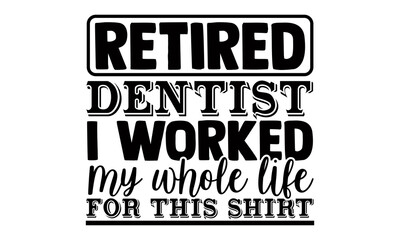 Retired dentist I worked my whole life for this shirt- Dentist t shirts design, Hand drawn lettering phrase, Calligraphy t shirt design, Isolated on white background, svg Files for Cutting Cricut