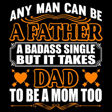 Any Man Can Be A Father A Badass Single But It Takes Dad To Be A Mom Too