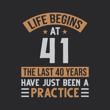 Life begins at 41 The last 40 years have just been a practice