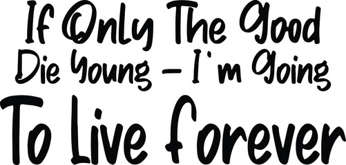 If Only The Good Die Young- I'm Going To Live Forever Black and White Typographic Print, t-shirt Design 