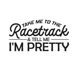 Fototapeta premium Take Me To The Racetrack & Tell Me I'm Pretty, Racing, Racing sayings svg, Car Racing Quote, Car Racing, Racing Vector, Racing Typography, Gifts, It's Race Day, Race Track