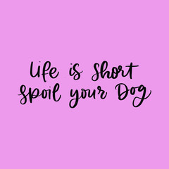 LIFE IS SHORT SPOIL YOUR DOG. MOTIVATIONAL HAND LETTERING TEXT PHRASE ABOUT DOGS.