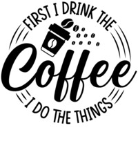 First I Drink The Coffee, Then I Do the Things T-Shirt design