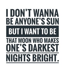 I don't wanna be anyone's sun but I want to be that moon who makes on's darkest nights bright. 