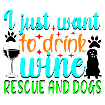 I just want to drink wine rescue and dogs.