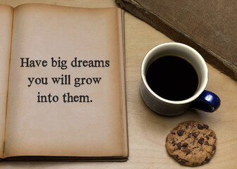 Have big dreams you will grow into them.