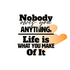 "Nobody Owes You Anything, Life Is What You Make Of It". Inspirational and Motivational Quotes Vector. Suitable for Cutting Sticker, Poster, Vinyl, Decals, Card, T-Shirt, Mug and Various Other.