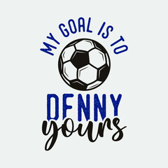 my goal is to deny yours vintage typography soccer slogan t-shirt design illustration