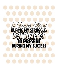 "If You're Absent During My Struggle, Don't Expect To Present During My Success". Inspirational and Motivational Quotes Vector. Suitable for Cutting Sticker, Poster, Vinyl, Decals, Card, and Others.
