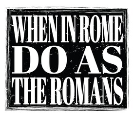WHEN IN ROME DO AS THE ROMANS, text on black stamp sign