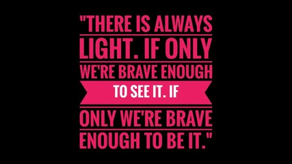 Inspirational and Motivational Life Quote with Black Background- There is always light. If only we're brave enough to see it. If only we're brave enough to be it.