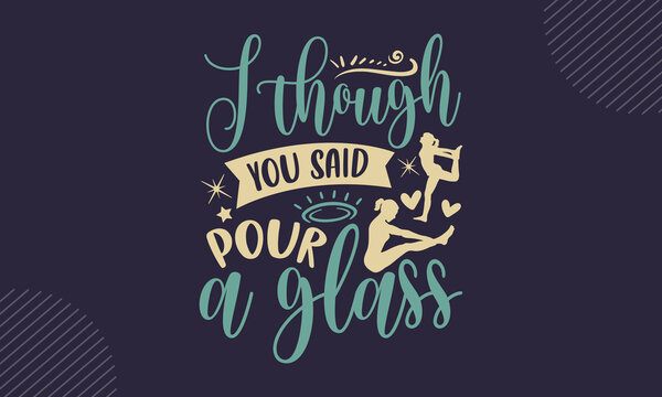 I though you said pour a glass - Yoga t shirt design, Hand drawn lettering phrase, Calligraphy t shirt design, Hand written vector sign, svg