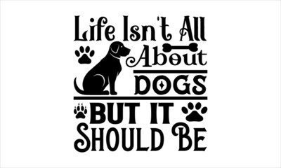 Life Isn't All About Dogs But It Should Be funny lettering quote isolated on white background and paws. Pet love quote for dog lovers for print, textile. sticker, mug, card etc. Vector lettering illus