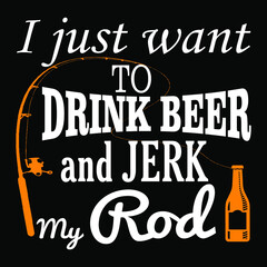 I just want to drink beer and jerk my rod. Fishing quote design for t-shirt, poster