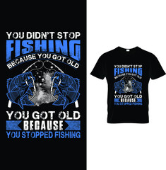 You didn't stop fishing because you got old you got old because you stopped fishing...t-shirt