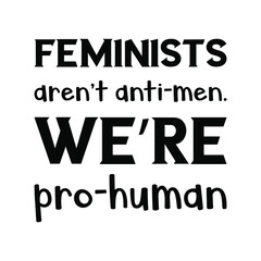  Feminists aren’t anti-men. We’re pro-human. Vector Quote