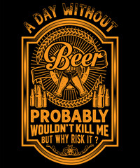 A DAY WITHOUT BEER PROBABLY WOULDN'T KILL ME BUT WHY RISK IT T-Shirt Design
