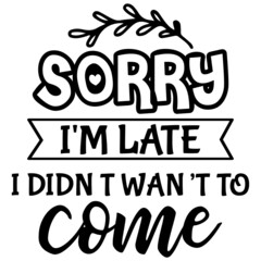 Sorry I'm Late I Didn T Want to Come