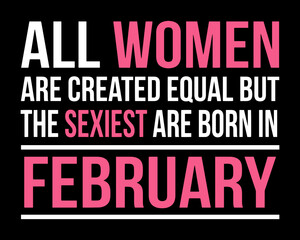 All women are created equal but the sexiest are born in February. 