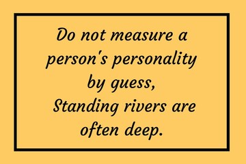Do not measure a person's personality by guess, Standing rivers are often deep.