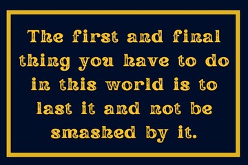The first and final thing you have to do in this world is to last it and not be smashed by it.
