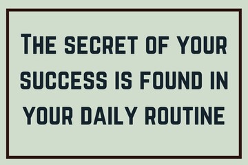 The secret of your success is found in your daily routine.