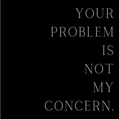 Your problem is not my concern. quote