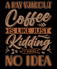 A Day Without Coffee Is Like Just Kidding I Have No Idea. Coffee typography t-shirt design.