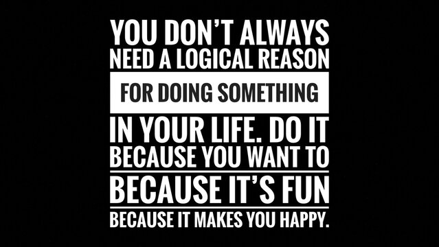 Motivational Quote- You don’t always need a logical reason for doing something in your life. Do it because you want to because it’s fun because it makes you happy.