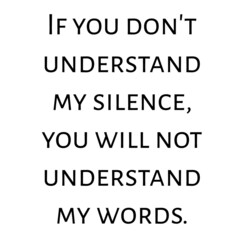If you don't understand my silence, you will not understand my words.