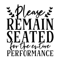please remain seated for the entire performance inspirational quotes, motivational positive quotes, silhouette arts lettering design