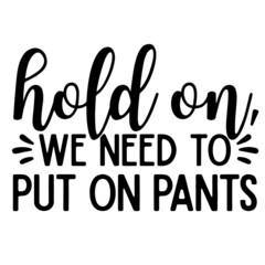 hold on we need to put on pants inspirational quotes, motivational positive quotes, silhouette arts lettering design