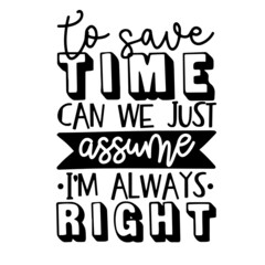 to save time can we just assume i'm always right inspirational quotes, motivational positive quotes, silhouette arts lettering design