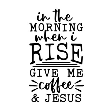 in the morning when i rise give me coffee and jesus inspirational quotes, motivational positive quotes, silhouette arts lettering design