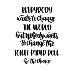 everybody wants to change the world but nobody wants to change the toilet paper roll be the change 
