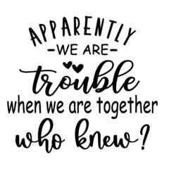 apparently we are trouble when we are together who knew inspirational quotes, motivational positive quotes, silhouette arts lettering design