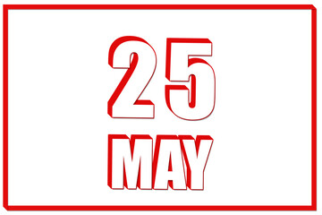 3d calendar with the date of 25 May on white background with red frame. 3D text. Illustration.