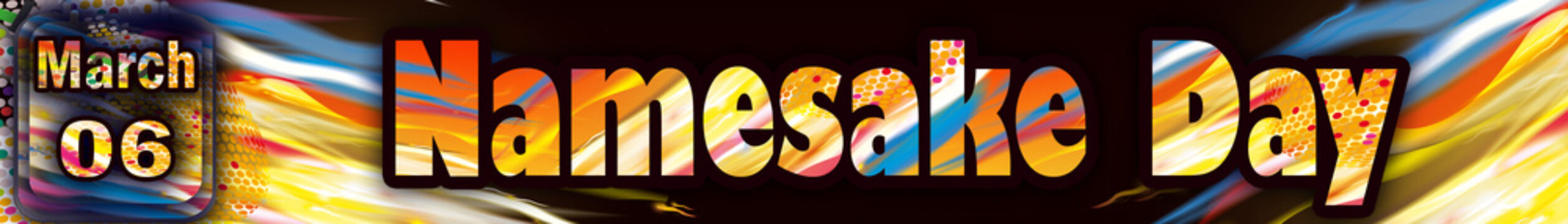 06 March, Namesake Day, Text Effect on black Background
