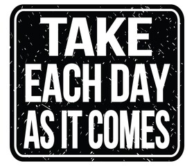 TAKE EACH DAY AS IT COMES, words on black stamp sign
