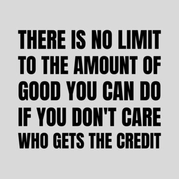 motivational quotes - There is no limit to the amount of good you can do if you don't care who gets the credit.