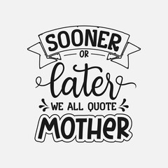 Sooner Or Later We All Quote Our Mother