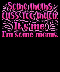 Some moms cuss too much It’s me I’m some moms, Mother’s Day and Mom Life Typography T-shirt Design