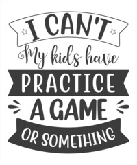 Happy MOM. I CAN’T MY KID HAS PRACTICE, A GAME OR SOMETHING, MOM and Kids lover vector T-shirt Design.